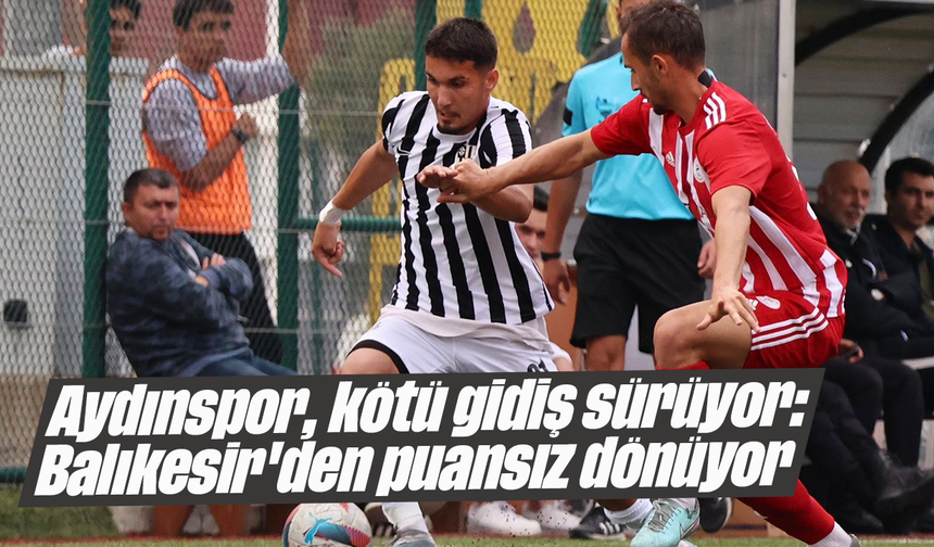 Aydınspor, kötü gidiş sürüyor: Balıkesir'den puansız dönüyor