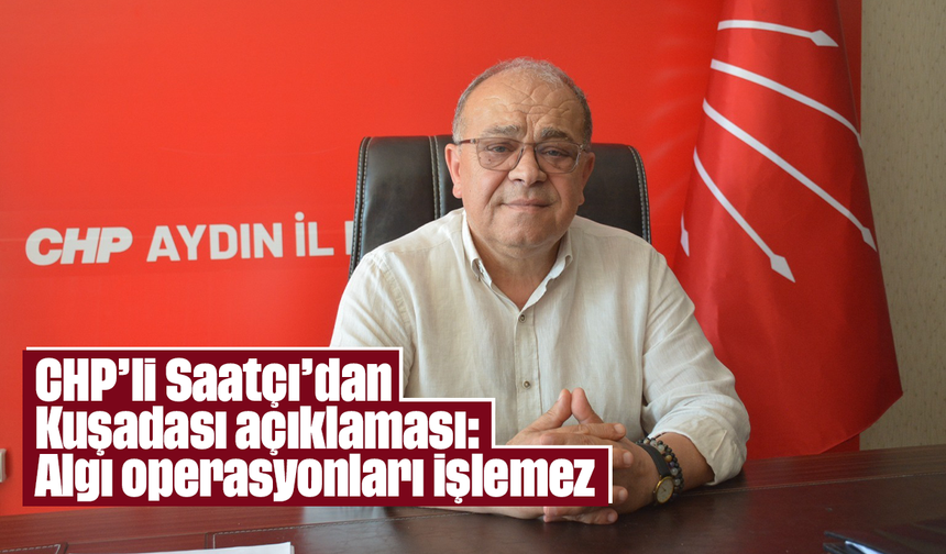 CHP’li Saatçı’dan Kuşadası açıklaması: “Algı operasyonları işlemez”