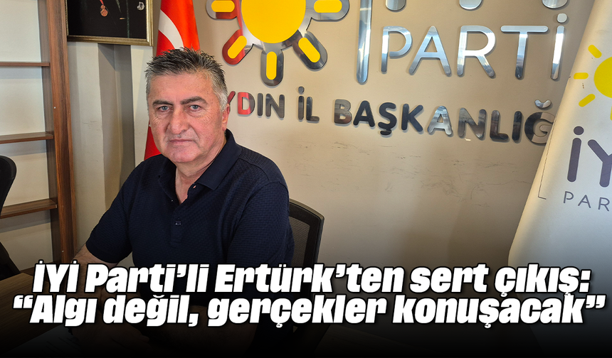 İYİ Parti’li Ertürk’ten sert çıkış: “Algı değil, gerçekler konuşacak”