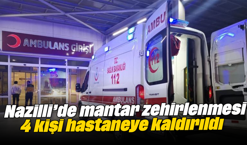 Nazilli’de mantar zehirlenmesi: 4 kişi hastaneye kaldırıldı