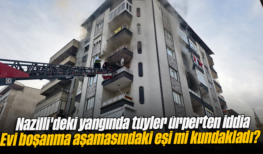 Nazilli'deki yangında tüyler ürperten iddia: Evi boşanma aşamasındaki eşi mi kundakladı?