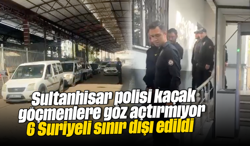 Sultanhisar polisi kaçak göçmenlere göz açtırmıyor: 6 Suriyeli sınır dışı edildi