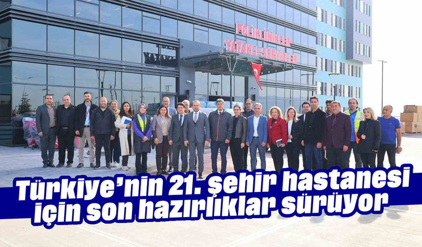 Türkiye’nin 21. şehir hastanesi için son hazırlıklar sürüyor