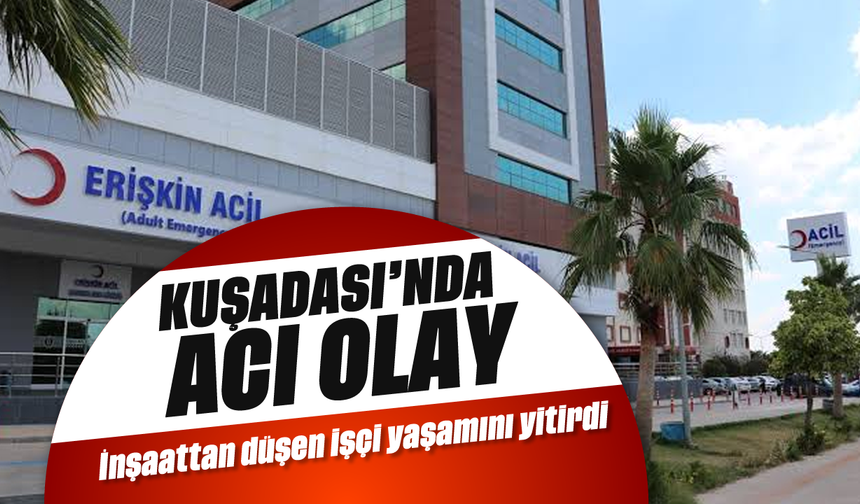 Kuşadası'nda acı olay: İnşaattan düşen işçi yaşamını yitirdi