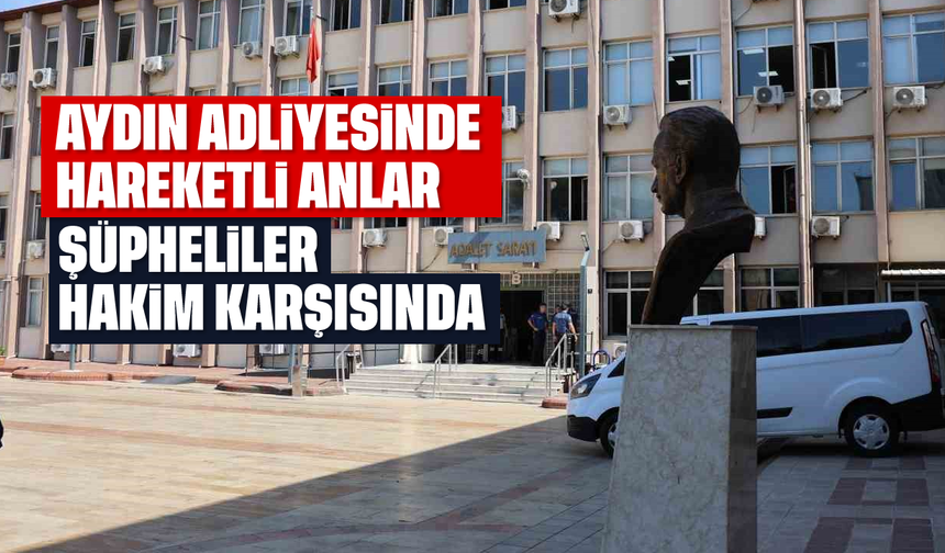Aydın Adliyesinde hareketli anlar: Şüpheliler hakim karşısında