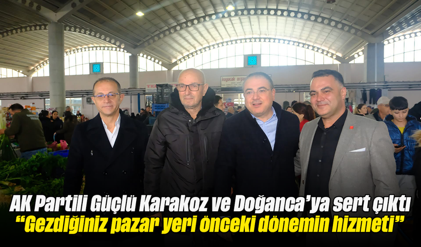 AK Partili Güçlü Karakoz ve Doğanca’ya sert çıktı “Gezdiğiniz pazar yeri önceki dönemin hizmeti”