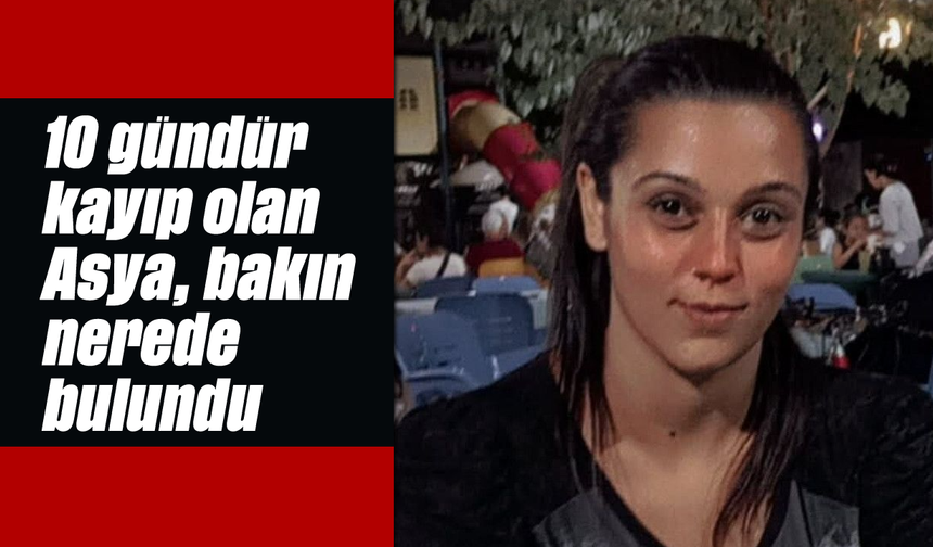 10 gündür kayıp olan Asya, bakın nerede bulundu