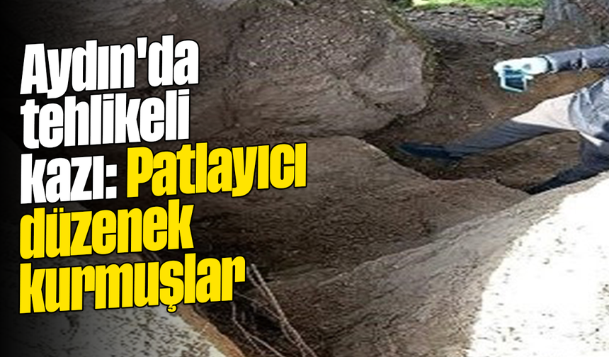 Aydın'da tehlikeli kazı: Patlayıcı düzenek kurmuşlar