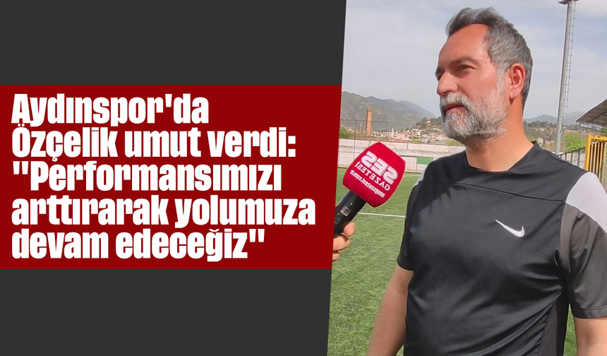 Aydınspor'da Özçelik umut verdi: "Performansımızı arttırarak yolumuza devam edeceğiz"