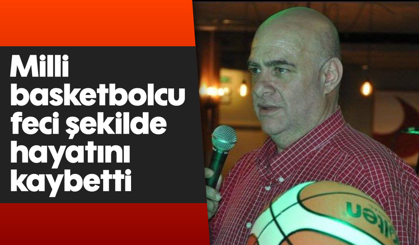 Milli basketbolcu feci şekilde hayatını kaybetti