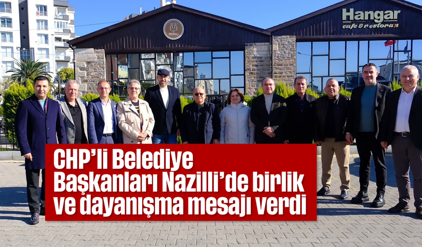 CHP’li Belediye Başkanları Nazilli’de birlik ve dayanışma mesajı verdi