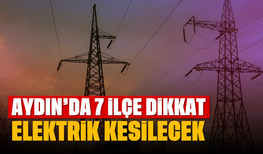 Aydın'da 7 ilçe dikkat: O saatlerde elektrik olmayacak