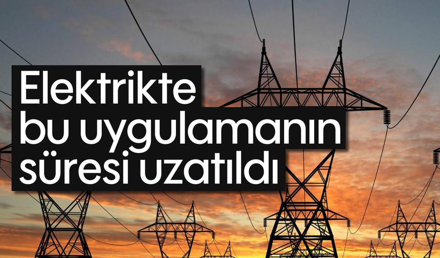 Elektrikte bu uygulamanın süresi uzatıldı