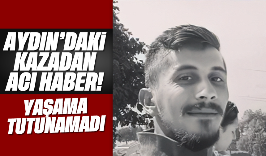 Aydın'daki kazadan acı haber: Yaşama tutunamadı