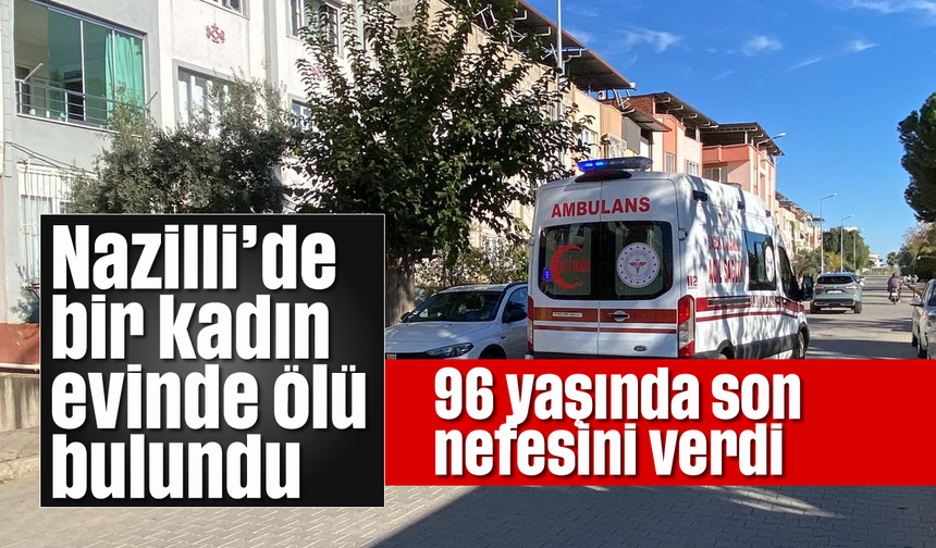 96 yaşında son nefesini verdi: Nazilli’de bir kadın evinde ölü bulundu