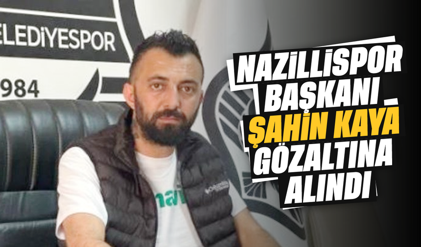 Nazillispor başkanı Şahin Kaya gözaltına alındı