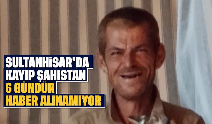 Sultanhisar'da kayıp şahıstan 6 gündür haber alınamıyor
