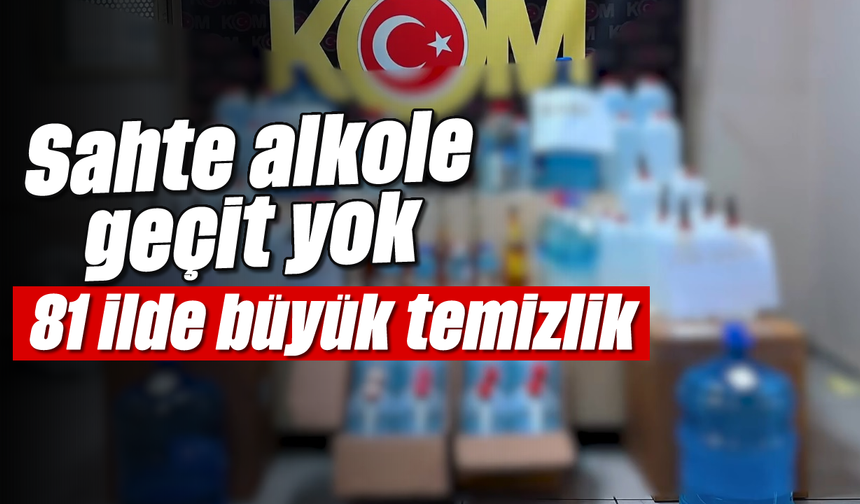 Sahte alkole geçit yok: 81 ilde büyük temizlik