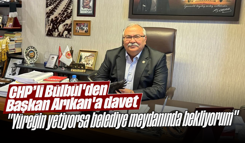 CHP’li Bülbül'den Başkan Arıkan'a davet: "Yüreğin yetiyorsa belediye meydanında bekliyorum"
