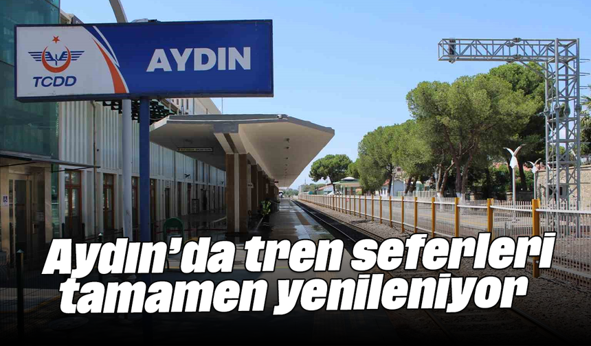 Aydın’da tren seferleri tamamen yenileniyor