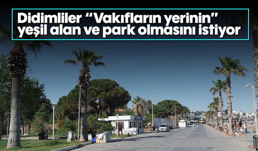 Didimliler “Vakıfların yerinin” yeşil alan ve park olmasını istiyor