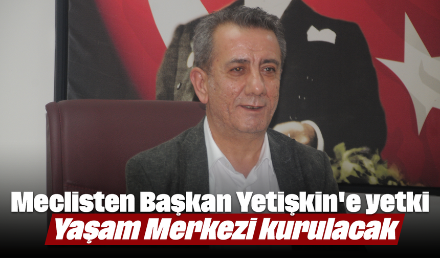 Meclisten Başkan Yetişkin'e yetki: Yaşam Merkezi kurulacak