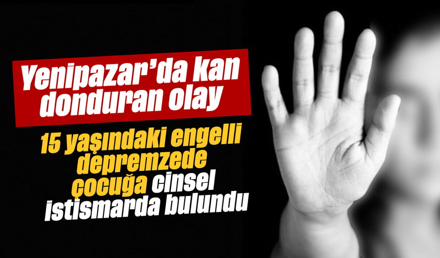 Yenipazar’da kan donduran olay: 15 yaşındaki engelli depremzede çocuğa cinsel istismarda bulundu