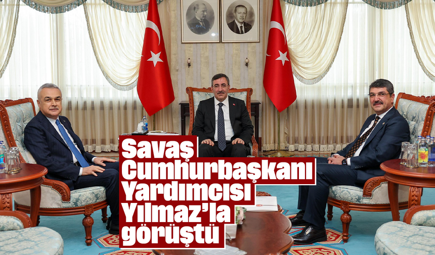 Savaş, Cumhurbaşkanı Yardımcısı Yılmaz’la görüştü