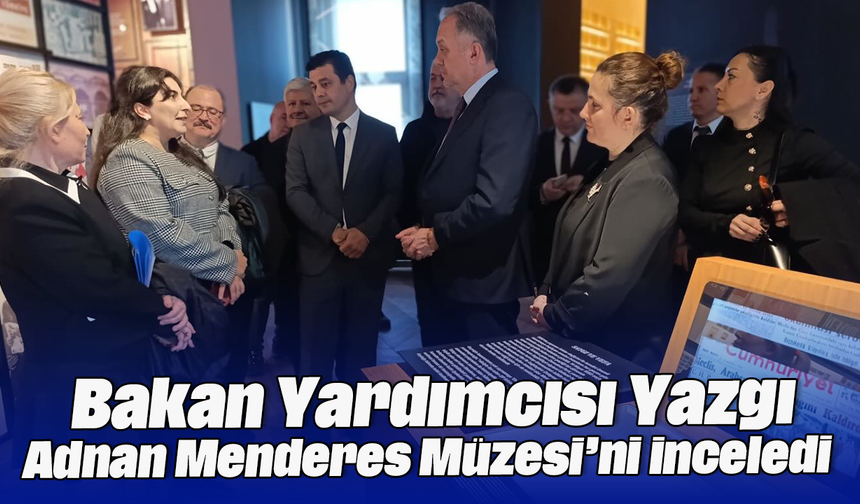Bakan Yardımcısı Yazgı, Adnan Menderes Müzesi’ni inceledi