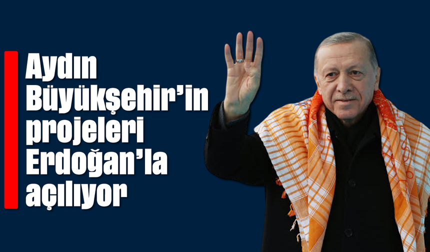 Aydın Büyükşehir’in projeleri Erdoğan’la açılıyor