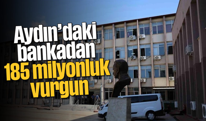 Aydın’daki bankadan 185 milyonluk vurgun