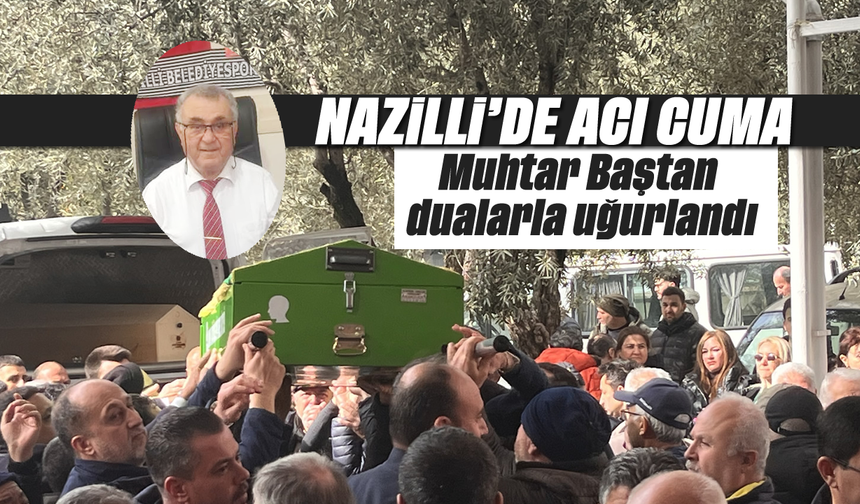 Nazilli'de acı Cuma: Muhtar Baştan dualarlauğurlandı