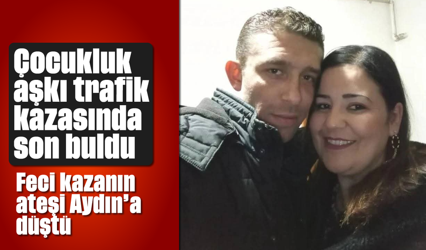 Çocukluk aşkı trafik kazasında son buldu: Feci kazanın ateşi Aydın'a düştü