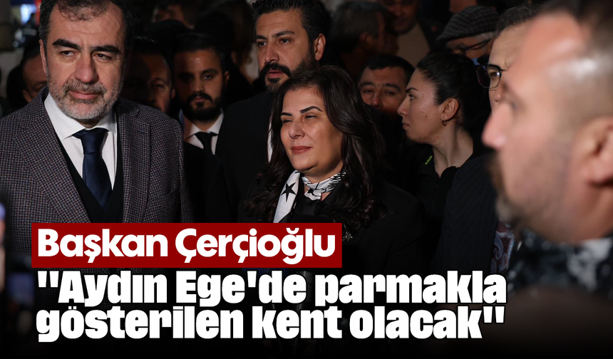 Başkan Çerçioğlu: "Aydın, Ege'de parmakla gösterilen kent olacak"