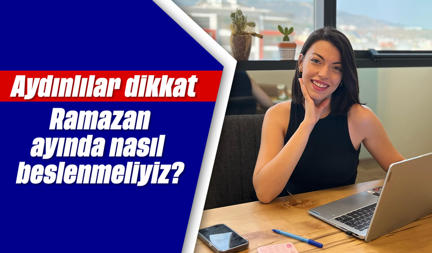 Aydınlılar dikkat: Diyetisyen Özenç açıkladı: Ramazan ayında nasıl beslenmeliyiz?