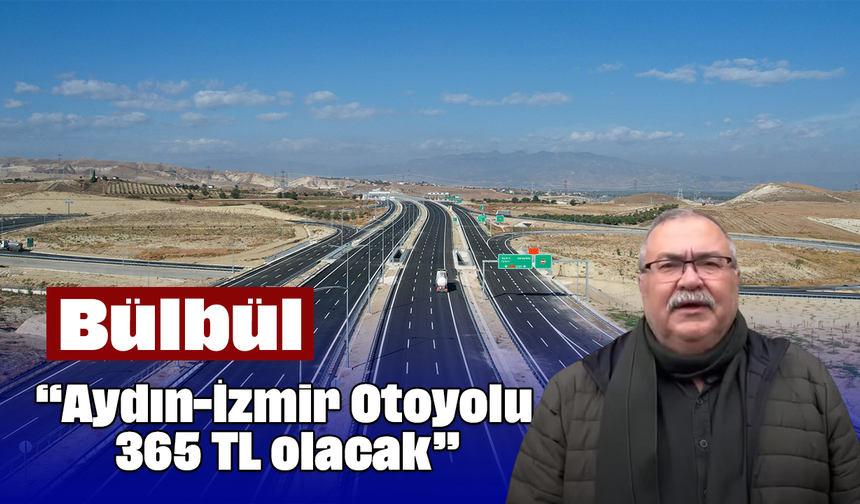 Bülbül, “Aydın-İzmir Otoyolu 365 TL olacak”