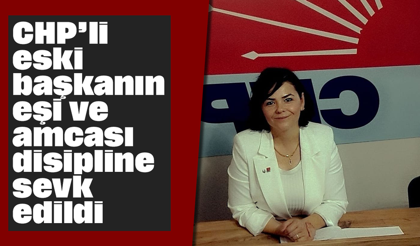 CHP’li eski başkanın eşi ve amcası disipline sevk edildi