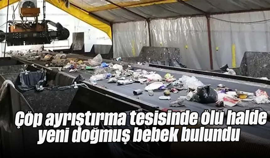 Çöp ayrıştırma tesisinde ölü halde yeni doğmuş bebek bulundu