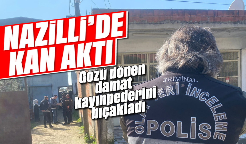 Nazilli’de kan aktı: Gözü dönen damat kayınpederini bıçakladı