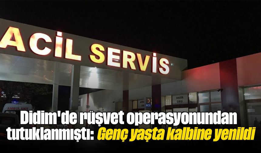 Didim'de rüşvet operasyonundan tutuklanmıştı; Genç yaşta kalbine yenildi