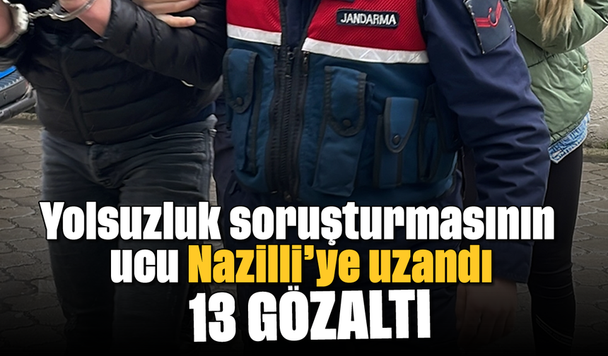 Yolsuzluk soruşturmasının ucu Nazilli’ye uzandı: 13 gözaltı