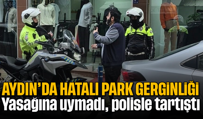 Aydın'da hatalı park gerginliği: Yasağına uymadı, polisle tartıştı