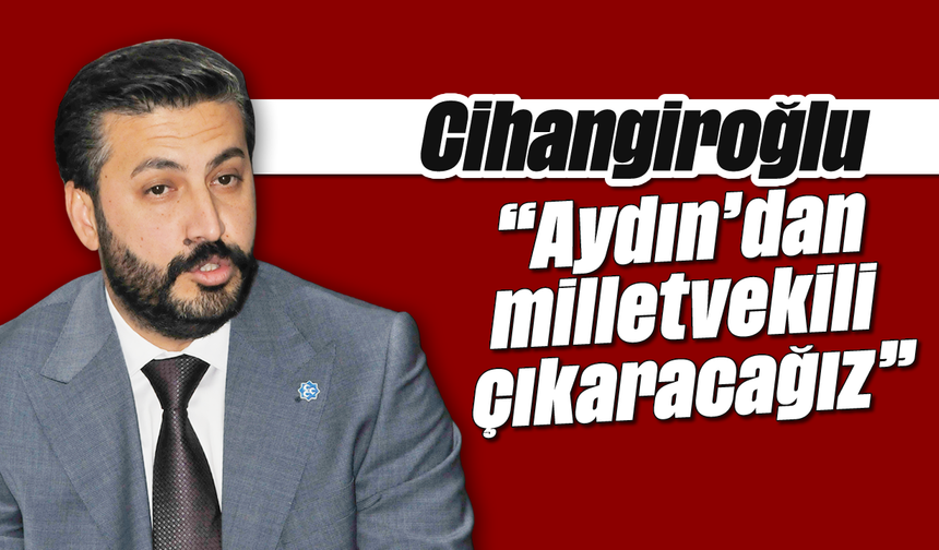 Cihangiroğlu, “Aydın’dan milletvekili çıkaracağız”