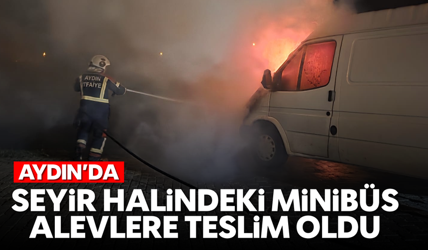Aydın'da seyir halindeki minibüsü alevler sardı