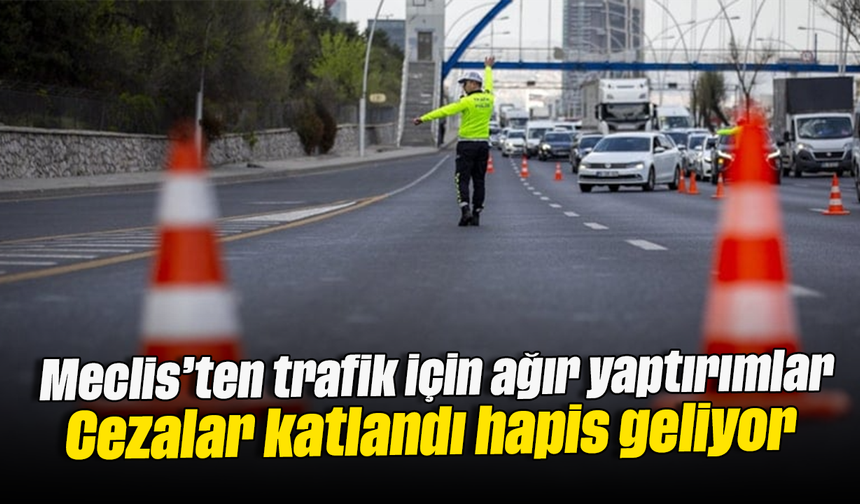 Meclis’ten trafik için ağır yaptırımlar: Cezalar katlandı, hapis geliyor