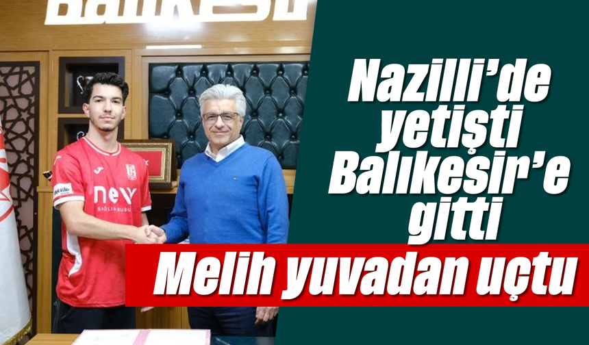 Nazilli'de yetişti Balıkesir'e gitti: Melih yuvadan uçtu