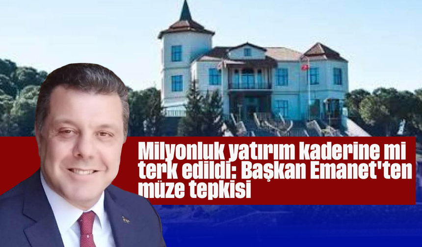 Milyonluk yatırım kaderine mi terk edildi: Başkan Emanet'ten müze tepkisi