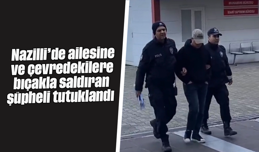 Nazilli’de ailesine ve çevredekilere bıçakla saldıran şüpheli tutuklandı