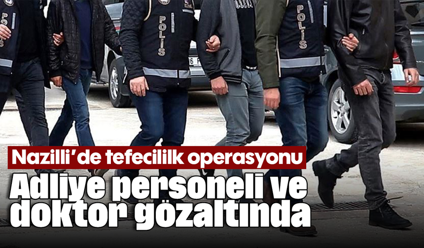 Nazilli’de tefecililk operasyonu: Adliye personeli ve doktor gözaltında