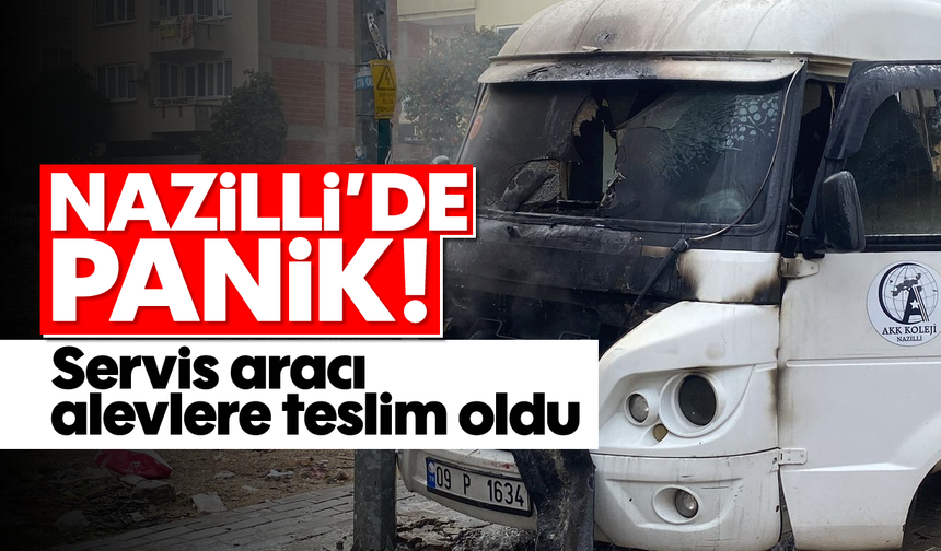 Nazilli'de panik: Servis aracı alevlere teslim oldu